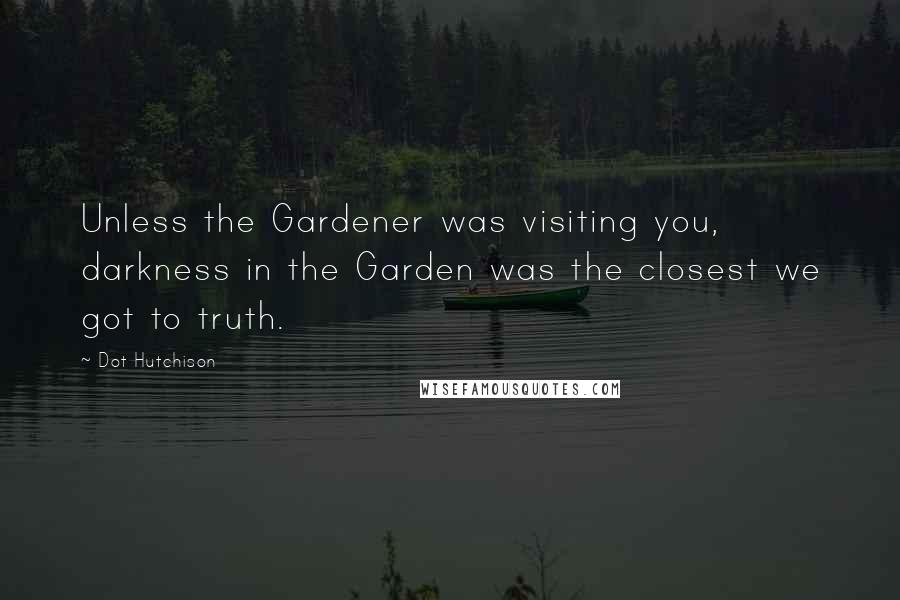 Dot Hutchison Quotes: Unless the Gardener was visiting you, darkness in the Garden was the closest we got to truth.