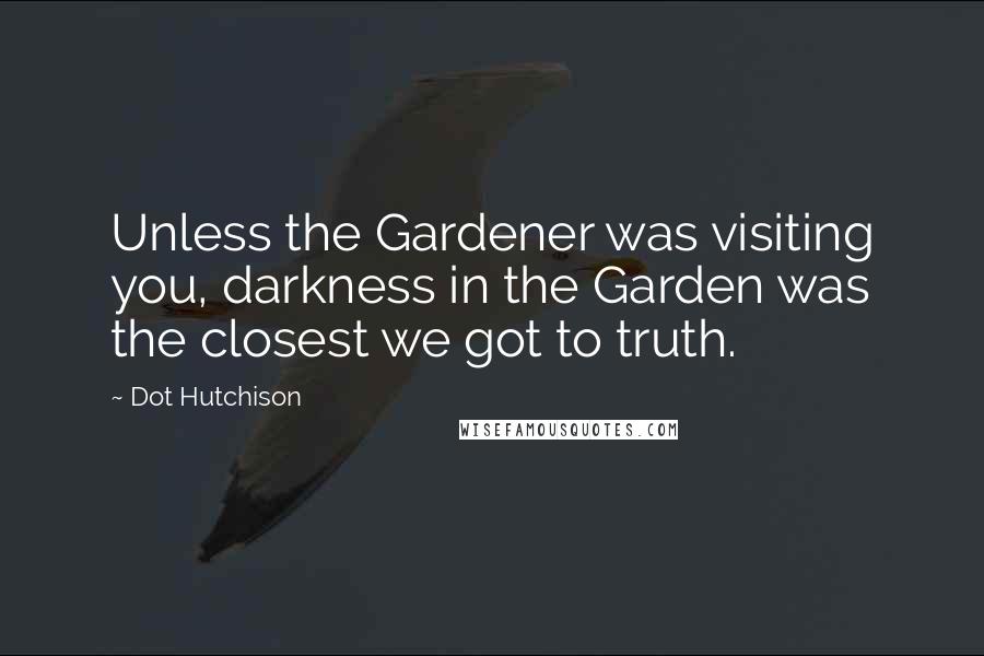 Dot Hutchison Quotes: Unless the Gardener was visiting you, darkness in the Garden was the closest we got to truth.