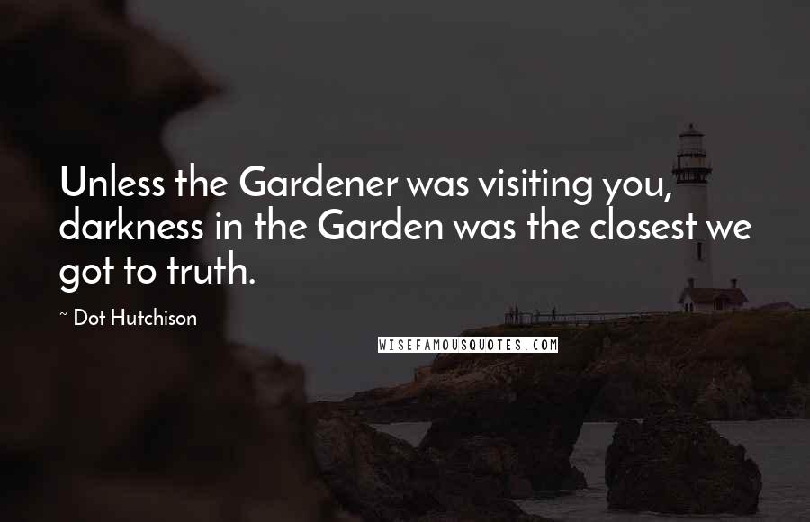 Dot Hutchison Quotes: Unless the Gardener was visiting you, darkness in the Garden was the closest we got to truth.