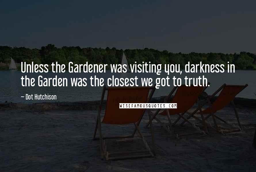 Dot Hutchison Quotes: Unless the Gardener was visiting you, darkness in the Garden was the closest we got to truth.