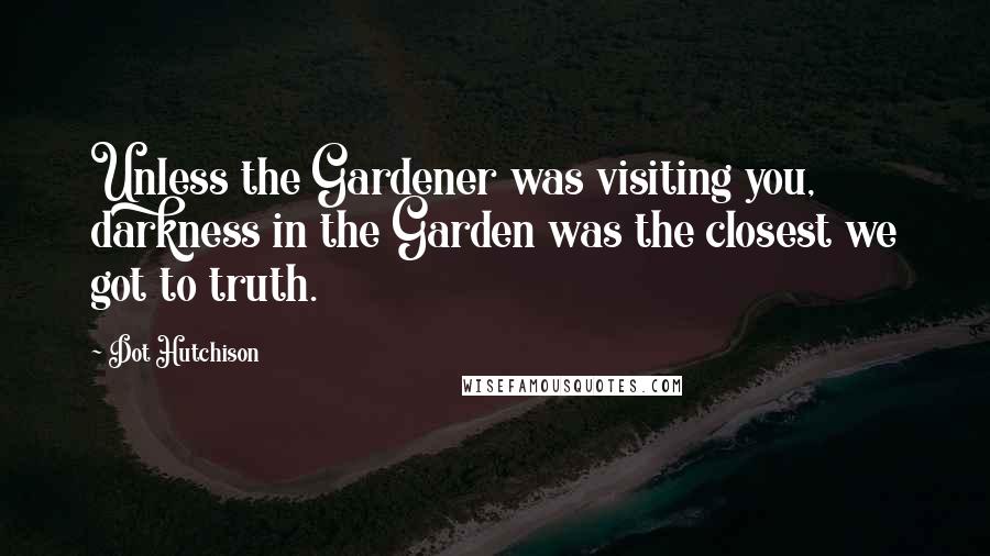 Dot Hutchison Quotes: Unless the Gardener was visiting you, darkness in the Garden was the closest we got to truth.