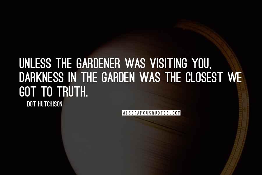 Dot Hutchison Quotes: Unless the Gardener was visiting you, darkness in the Garden was the closest we got to truth.