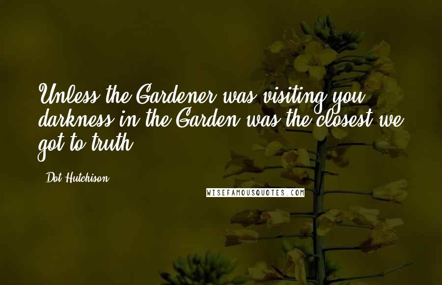 Dot Hutchison Quotes: Unless the Gardener was visiting you, darkness in the Garden was the closest we got to truth.