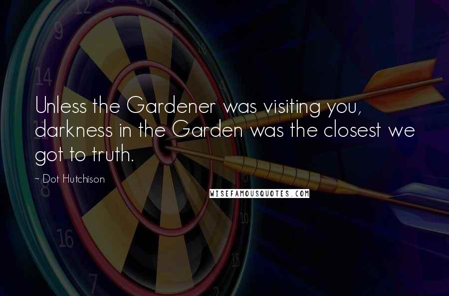 Dot Hutchison Quotes: Unless the Gardener was visiting you, darkness in the Garden was the closest we got to truth.