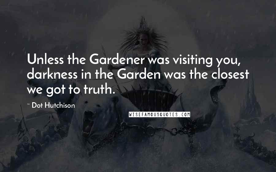 Dot Hutchison Quotes: Unless the Gardener was visiting you, darkness in the Garden was the closest we got to truth.