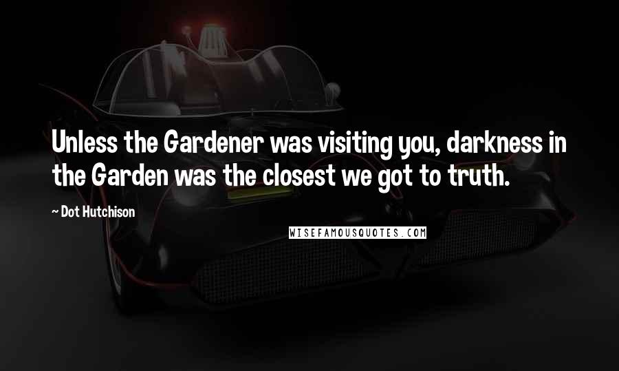 Dot Hutchison Quotes: Unless the Gardener was visiting you, darkness in the Garden was the closest we got to truth.