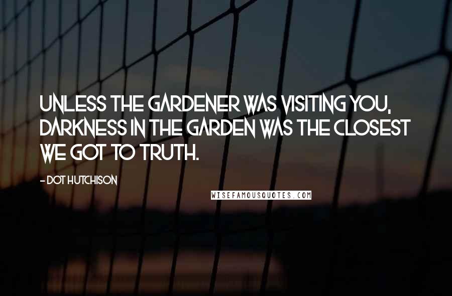 Dot Hutchison Quotes: Unless the Gardener was visiting you, darkness in the Garden was the closest we got to truth.