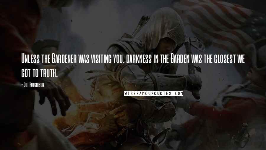 Dot Hutchison Quotes: Unless the Gardener was visiting you, darkness in the Garden was the closest we got to truth.