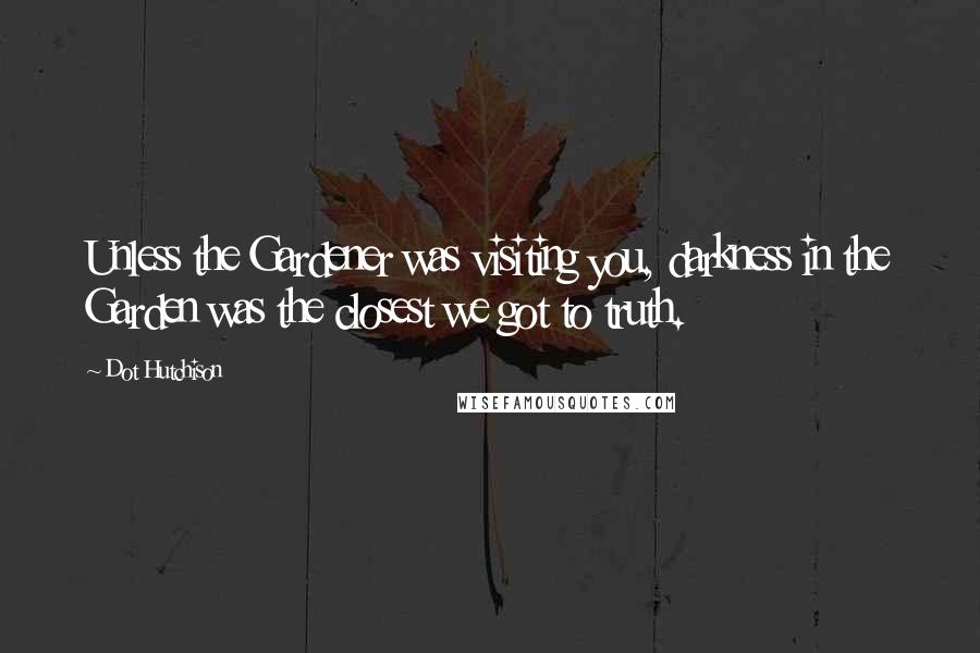 Dot Hutchison Quotes: Unless the Gardener was visiting you, darkness in the Garden was the closest we got to truth.