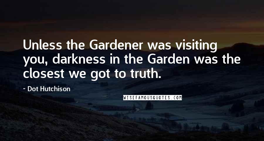 Dot Hutchison Quotes: Unless the Gardener was visiting you, darkness in the Garden was the closest we got to truth.