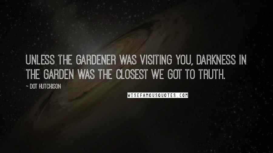 Dot Hutchison Quotes: Unless the Gardener was visiting you, darkness in the Garden was the closest we got to truth.