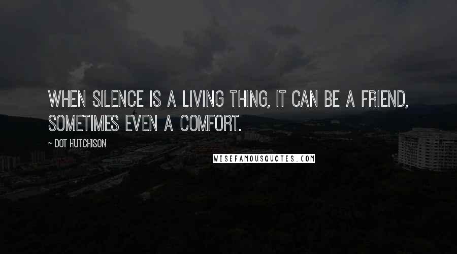 Dot Hutchison Quotes: When silence is a living thing, it can be a friend, sometimes even a comfort.