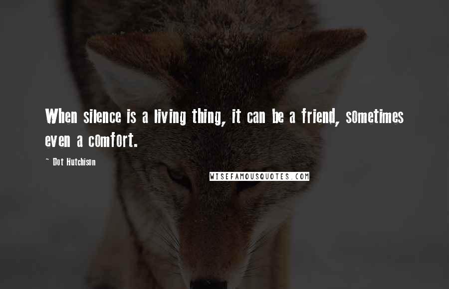 Dot Hutchison Quotes: When silence is a living thing, it can be a friend, sometimes even a comfort.