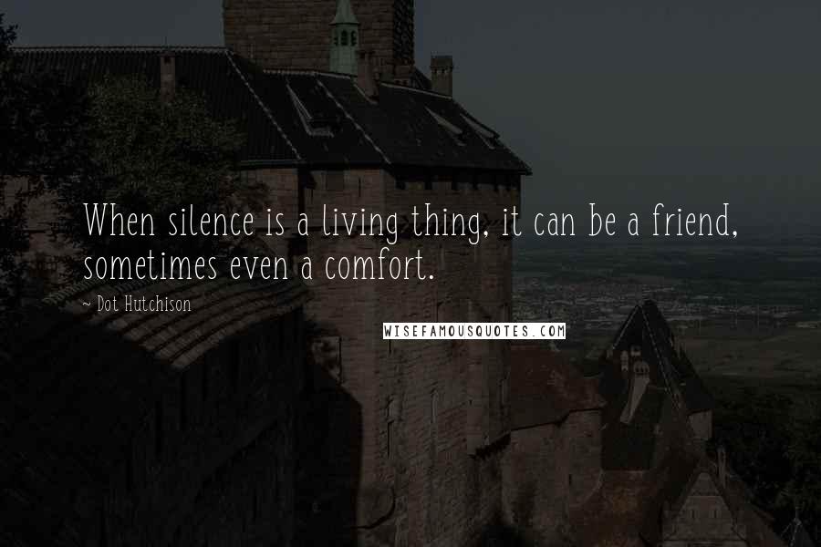 Dot Hutchison Quotes: When silence is a living thing, it can be a friend, sometimes even a comfort.