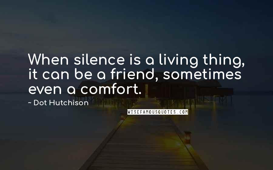 Dot Hutchison Quotes: When silence is a living thing, it can be a friend, sometimes even a comfort.