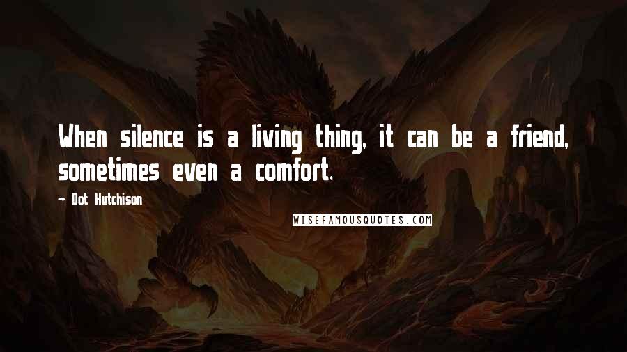 Dot Hutchison Quotes: When silence is a living thing, it can be a friend, sometimes even a comfort.