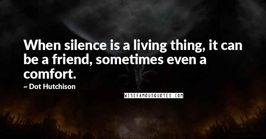 Dot Hutchison Quotes: When silence is a living thing, it can be a friend, sometimes even a comfort.