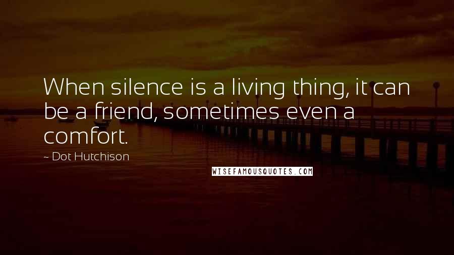 Dot Hutchison Quotes: When silence is a living thing, it can be a friend, sometimes even a comfort.