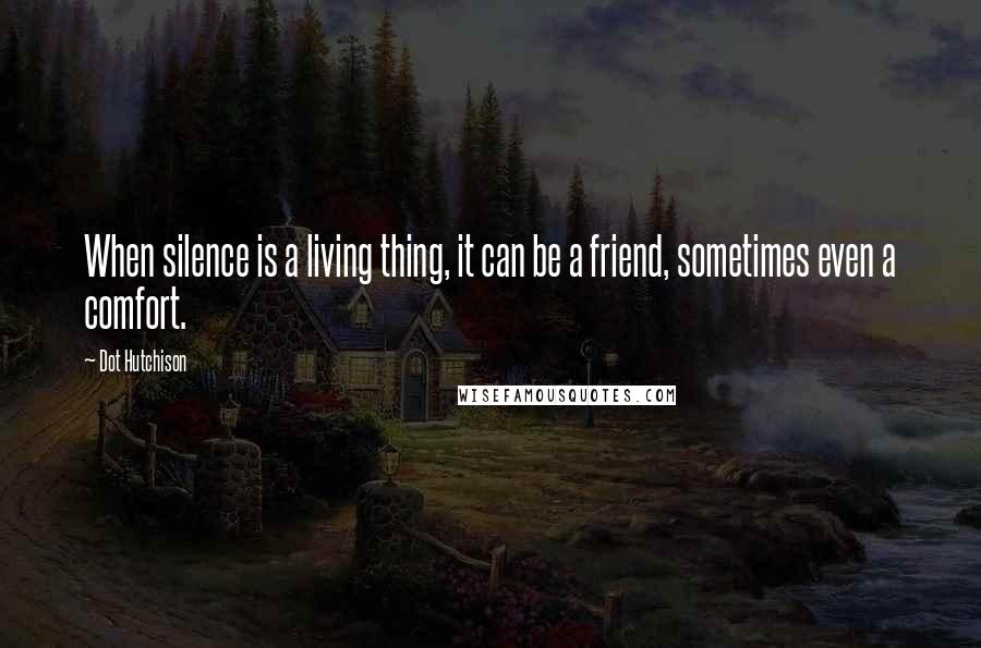 Dot Hutchison Quotes: When silence is a living thing, it can be a friend, sometimes even a comfort.