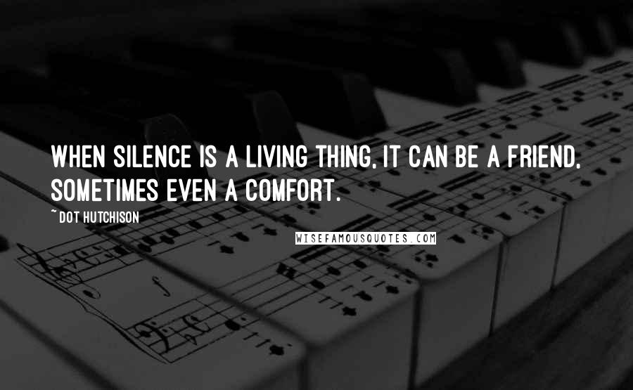 Dot Hutchison Quotes: When silence is a living thing, it can be a friend, sometimes even a comfort.