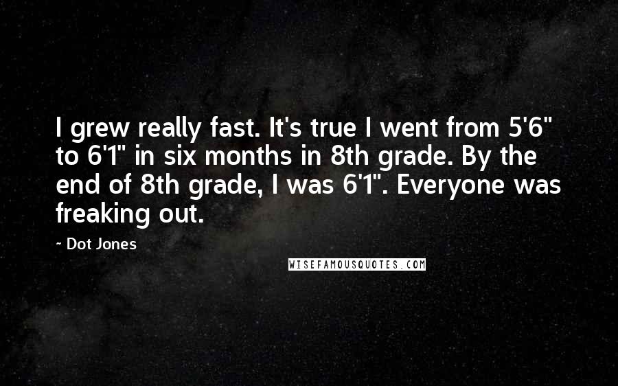 Dot Jones Quotes: I grew really fast. It's true I went from 5'6" to 6'1" in six months in 8th grade. By the end of 8th grade, I was 6'1". Everyone was freaking out.