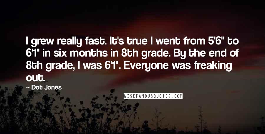 Dot Jones Quotes: I grew really fast. It's true I went from 5'6" to 6'1" in six months in 8th grade. By the end of 8th grade, I was 6'1". Everyone was freaking out.