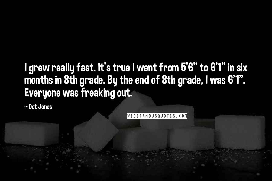 Dot Jones Quotes: I grew really fast. It's true I went from 5'6" to 6'1" in six months in 8th grade. By the end of 8th grade, I was 6'1". Everyone was freaking out.