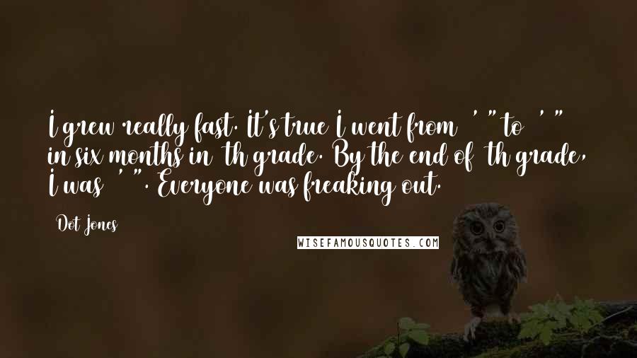 Dot Jones Quotes: I grew really fast. It's true I went from 5'6" to 6'1" in six months in 8th grade. By the end of 8th grade, I was 6'1". Everyone was freaking out.