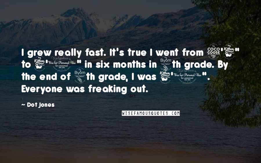 Dot Jones Quotes: I grew really fast. It's true I went from 5'6" to 6'1" in six months in 8th grade. By the end of 8th grade, I was 6'1". Everyone was freaking out.