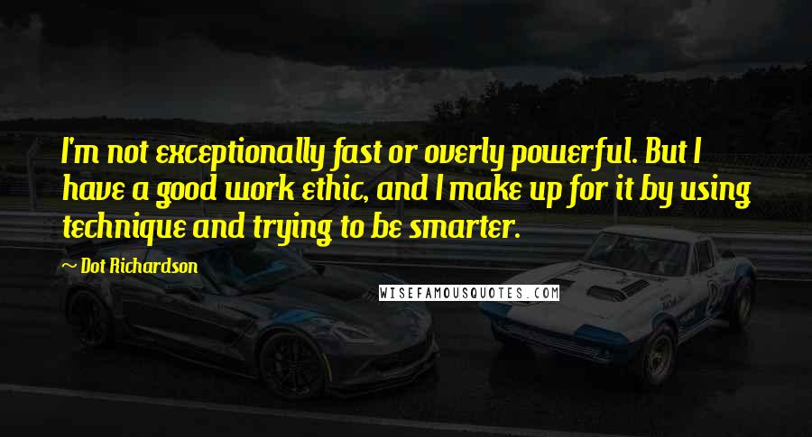 Dot Richardson Quotes: I'm not exceptionally fast or overly powerful. But I have a good work ethic, and I make up for it by using technique and trying to be smarter.