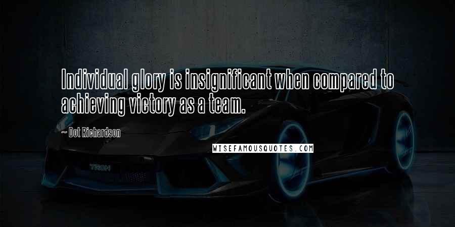 Dot Richardson Quotes: Individual glory is insignificant when compared to achieving victory as a team.