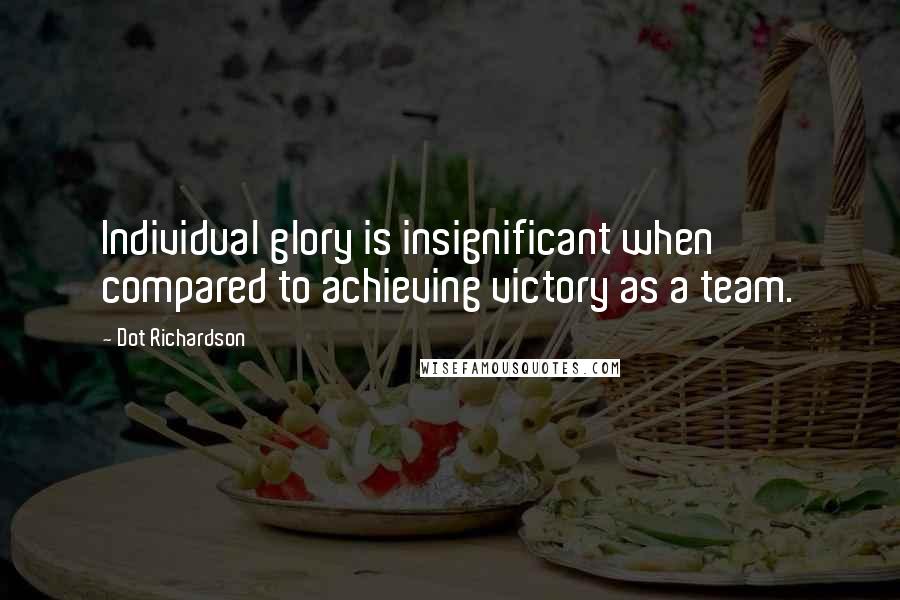 Dot Richardson Quotes: Individual glory is insignificant when compared to achieving victory as a team.