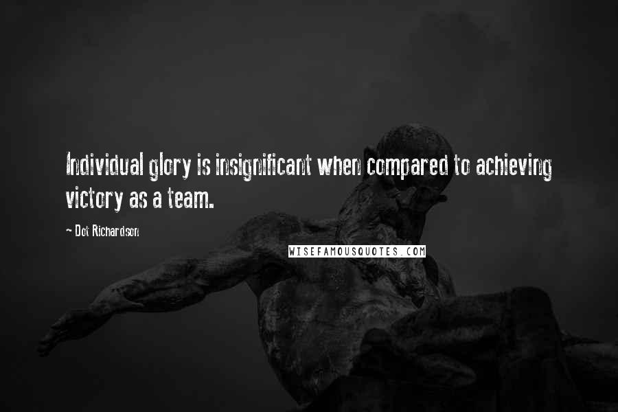 Dot Richardson Quotes: Individual glory is insignificant when compared to achieving victory as a team.