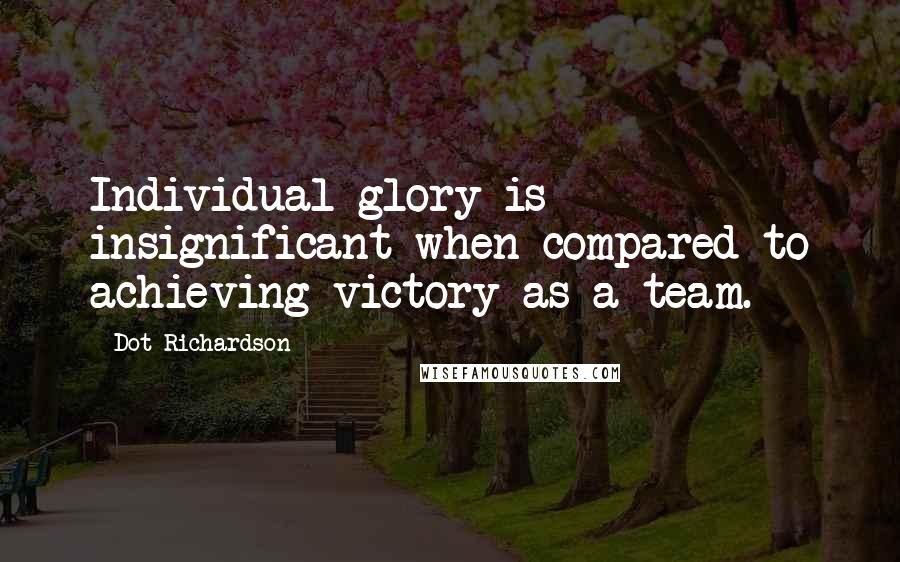 Dot Richardson Quotes: Individual glory is insignificant when compared to achieving victory as a team.