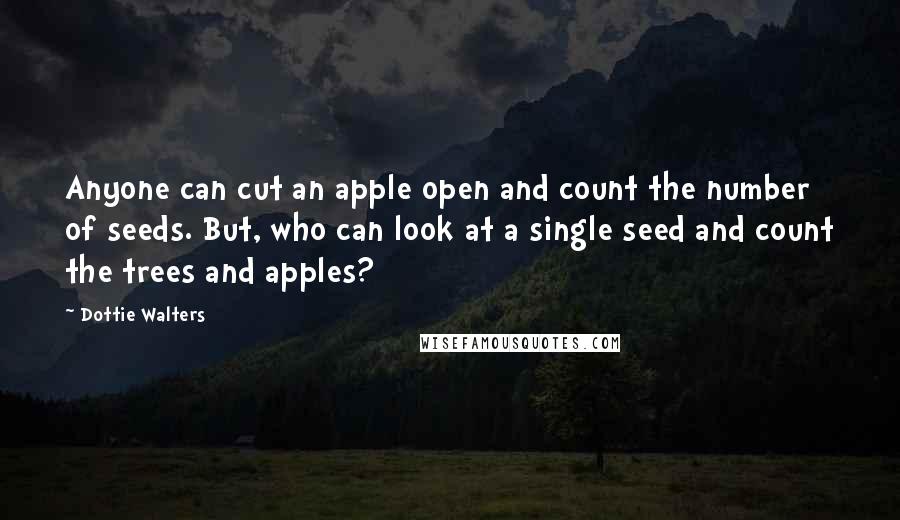 Dottie Walters Quotes: Anyone can cut an apple open and count the number of seeds. But, who can look at a single seed and count the trees and apples?