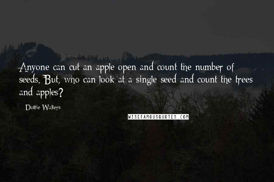 Dottie Walters Quotes: Anyone can cut an apple open and count the number of seeds. But, who can look at a single seed and count the trees and apples?