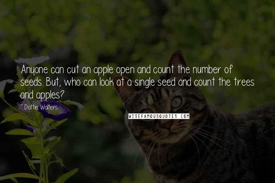 Dottie Walters Quotes: Anyone can cut an apple open and count the number of seeds. But, who can look at a single seed and count the trees and apples?