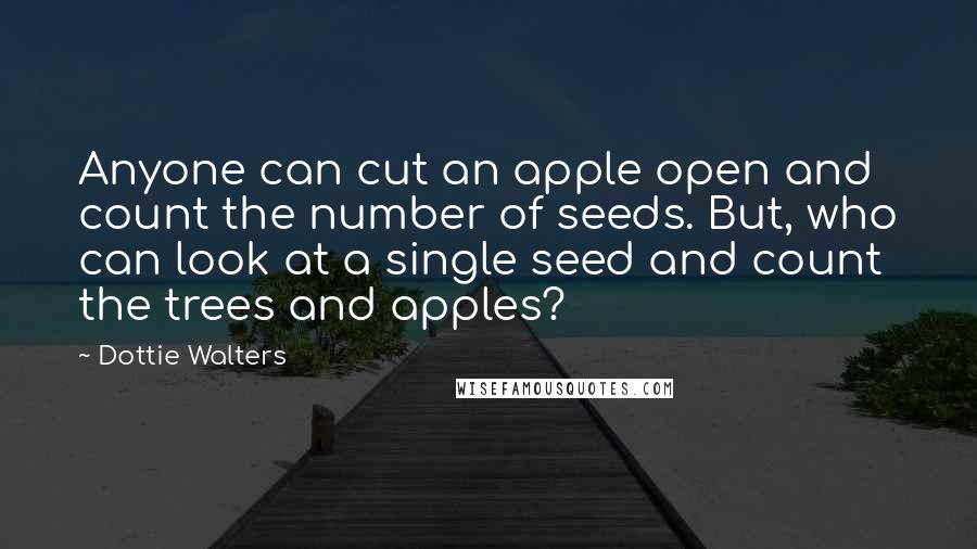 Dottie Walters Quotes: Anyone can cut an apple open and count the number of seeds. But, who can look at a single seed and count the trees and apples?