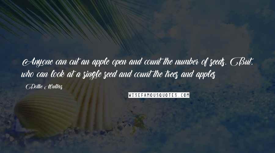 Dottie Walters Quotes: Anyone can cut an apple open and count the number of seeds. But, who can look at a single seed and count the trees and apples?