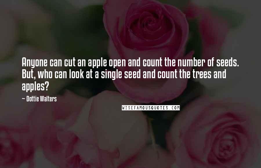 Dottie Walters Quotes: Anyone can cut an apple open and count the number of seeds. But, who can look at a single seed and count the trees and apples?