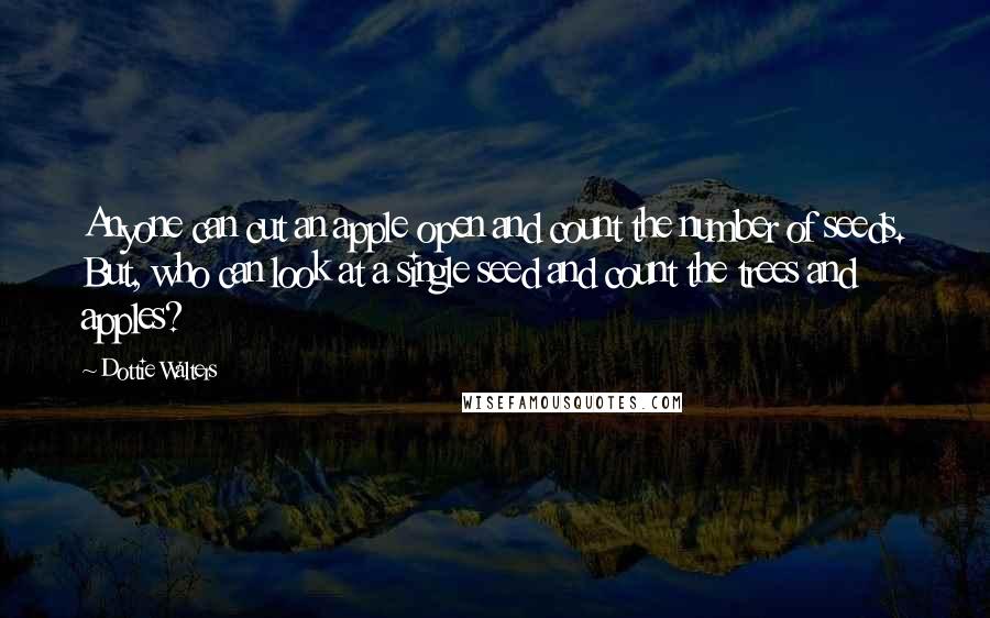 Dottie Walters Quotes: Anyone can cut an apple open and count the number of seeds. But, who can look at a single seed and count the trees and apples?