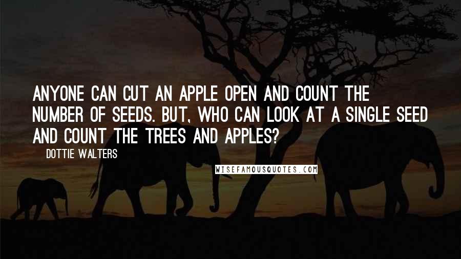 Dottie Walters Quotes: Anyone can cut an apple open and count the number of seeds. But, who can look at a single seed and count the trees and apples?