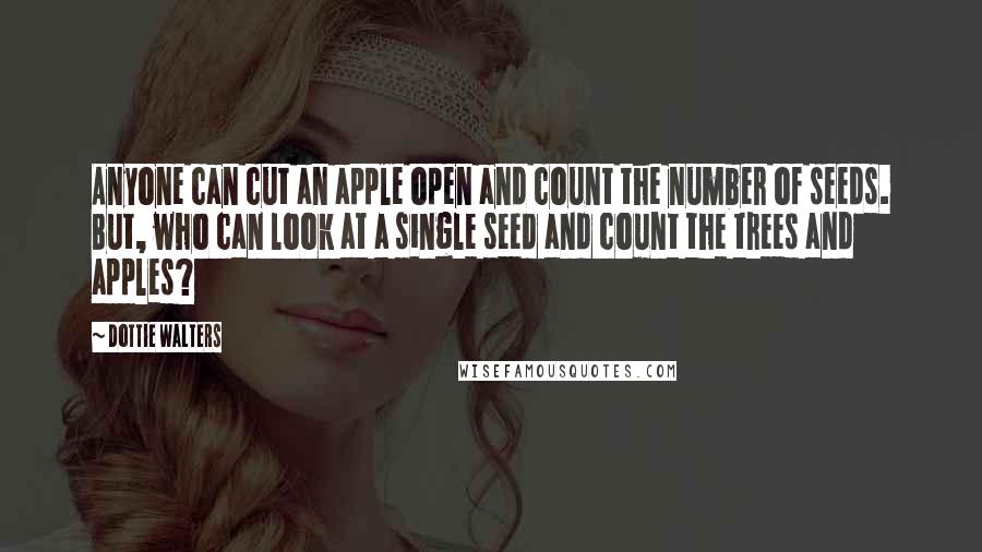 Dottie Walters Quotes: Anyone can cut an apple open and count the number of seeds. But, who can look at a single seed and count the trees and apples?