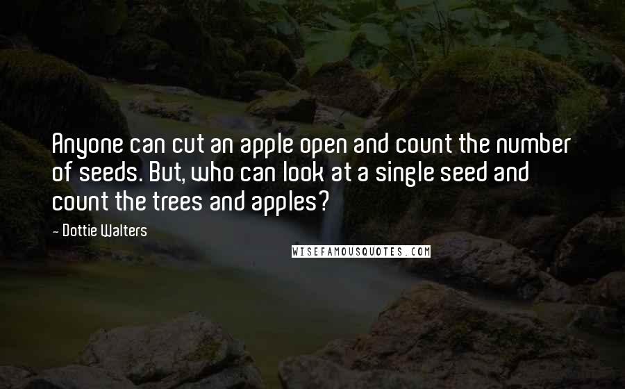 Dottie Walters Quotes: Anyone can cut an apple open and count the number of seeds. But, who can look at a single seed and count the trees and apples?