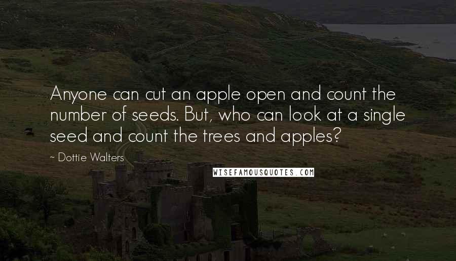 Dottie Walters Quotes: Anyone can cut an apple open and count the number of seeds. But, who can look at a single seed and count the trees and apples?