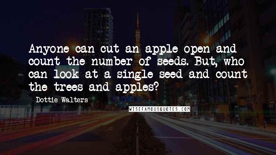 Dottie Walters Quotes: Anyone can cut an apple open and count the number of seeds. But, who can look at a single seed and count the trees and apples?