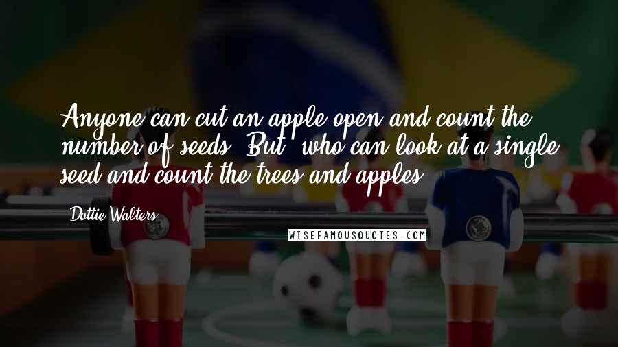 Dottie Walters Quotes: Anyone can cut an apple open and count the number of seeds. But, who can look at a single seed and count the trees and apples?