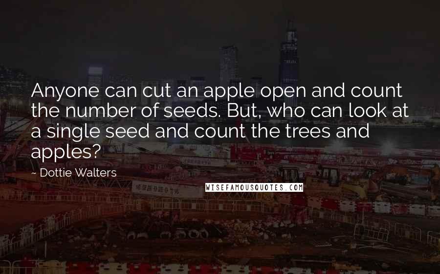 Dottie Walters Quotes: Anyone can cut an apple open and count the number of seeds. But, who can look at a single seed and count the trees and apples?