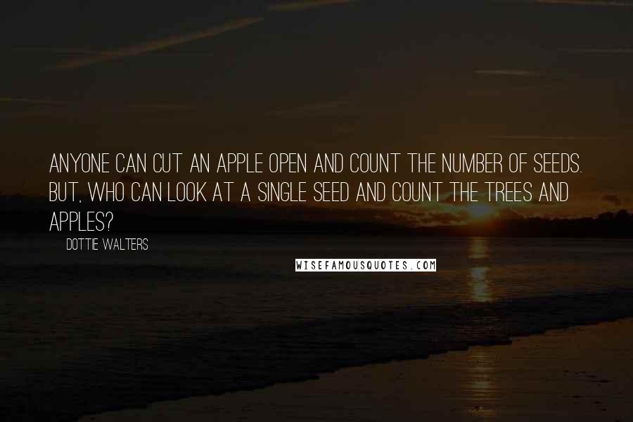 Dottie Walters Quotes: Anyone can cut an apple open and count the number of seeds. But, who can look at a single seed and count the trees and apples?