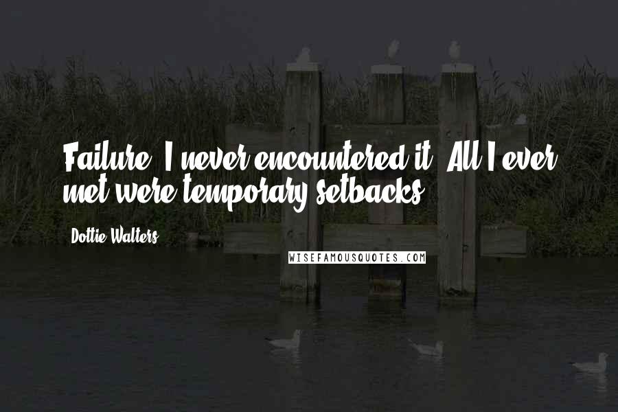Dottie Walters Quotes: Failure? I never encountered it. All I ever met were temporary setbacks.